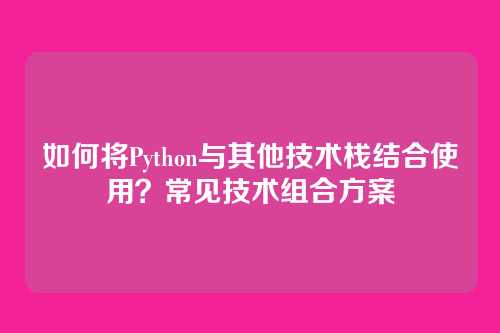 如何将Python与其他技术栈结合使用?常见技术组合方案