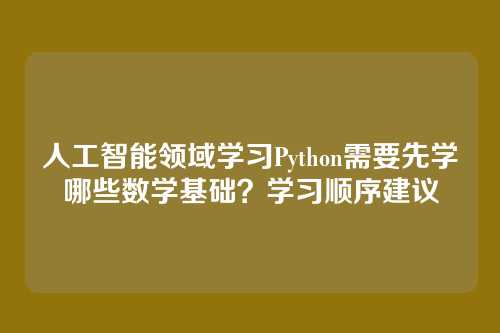 人工智能领域学习Python需要先学哪些数学基础？学习顺序建议
