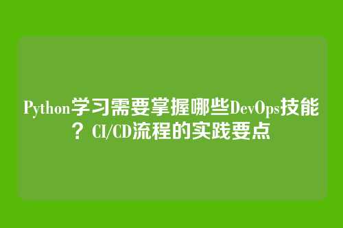 Python学习需要掌握哪些DevOps技能?CI/CD流程的实践要点