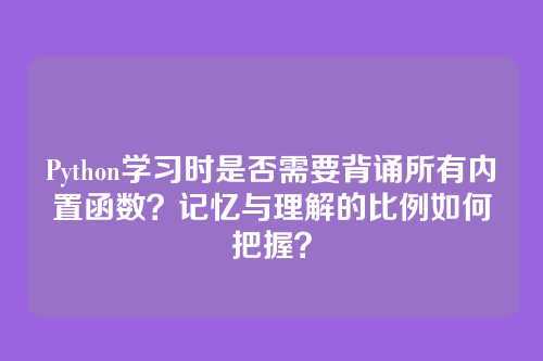Python学习时是否需要背诵所有内置函数？记忆与理解的比例如何把握？