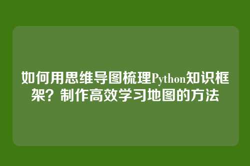 如何用思维导图梳理Python知识框架?制作高效学习地图的方法