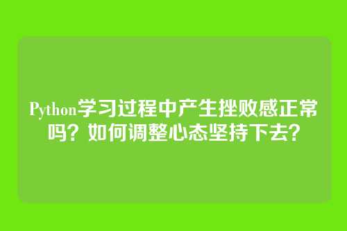 Python学习过程中产生挫败感正常吗?如何调整心态坚持下去?