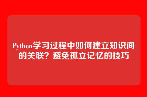 Python学习过程中如何建立知识间的关联?避免孤立记忆的技巧