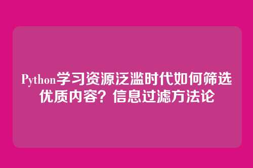 Python学习资源泛滥时代如何筛选优质内容?信息过滤方法论
