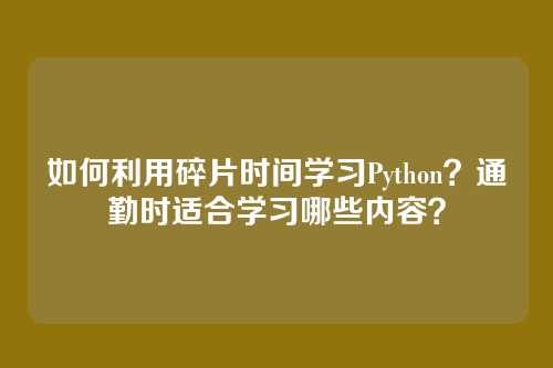 如何利用碎片时间学习Python?通勤时适合学习哪些内容?