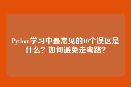 Python学习中最常见的10个误区是什么?如何避免走弯路?