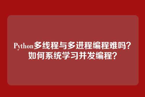 Python多线程与多进程编程难吗?如何系统学习并发编程?