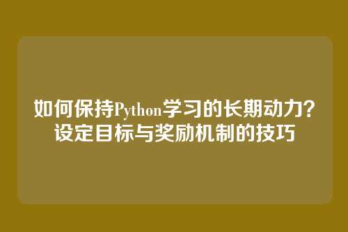 如何保持Python学习的长期动力?设定目标与奖励机制的技巧