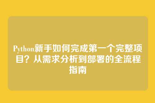 Python新手如何完成第一个完整项目?从需求分析到部署的全流程指南