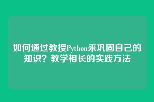 如何通过教授Python来巩固自己的知识?教学相长的实践方法