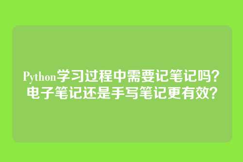 Python学习过程中需要记笔记吗?电子笔记还是手写笔记更有效?