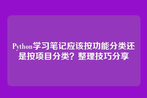 Python学习笔记应该按功能分类还是按项目分类?整理技巧分享