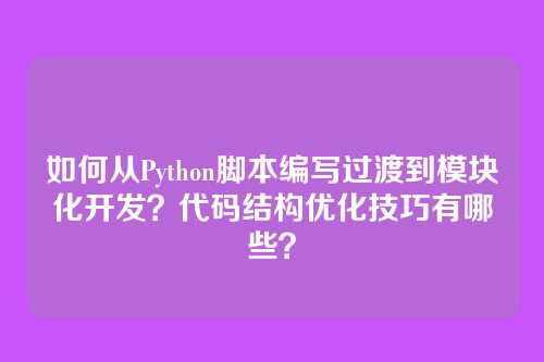 如何从Python脚本编写过渡到模块化开发?代码结构优化技巧有哪些?