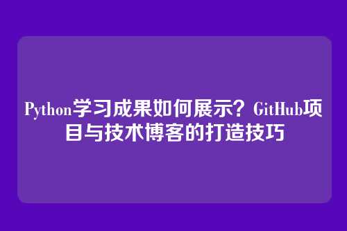 Python学习成果如何展示?GitHub项目与技术博客的打造技巧