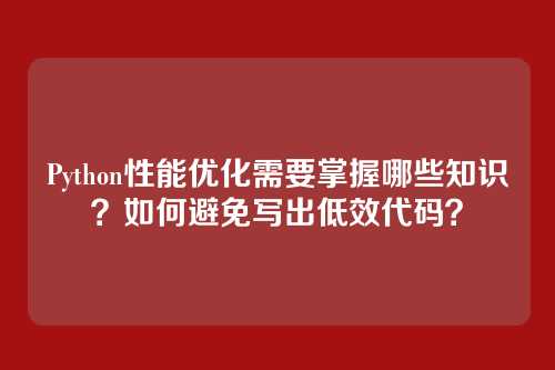 Python性能优化需要掌握哪些知识?如何避免写出低效代码?