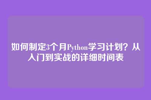 如何制定3个月Python学习计划?从入门到实战的详细时间表