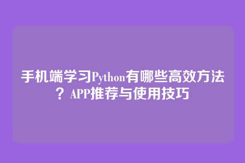 手机端学习Python有哪些高效方法?APP推荐与使用技巧