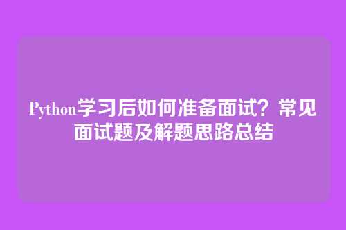 Python学习后如何准备面试?常见面试题及解题思路总结