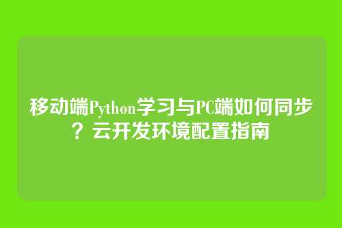 移动端Python学习与PC端如何同步?云开发环境配置指南
