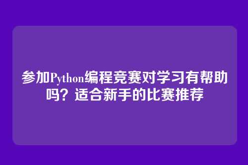 参加Python编程竞赛对学习有帮助吗?适合新手的比赛推荐