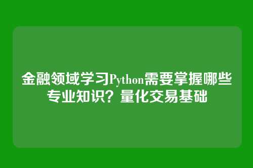 金融领域学习Python需要掌握哪些专业知识?量化交易基础