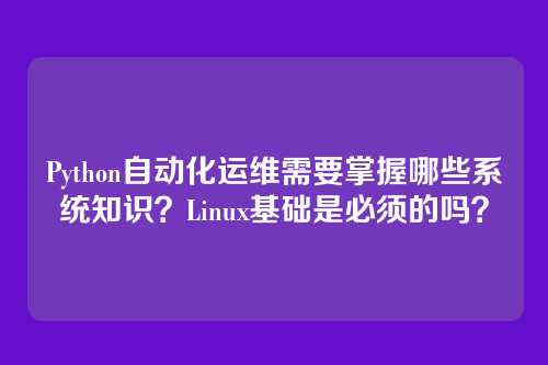 Python自动化运维需要掌握哪些系统知识？Linux基础是必须的吗？