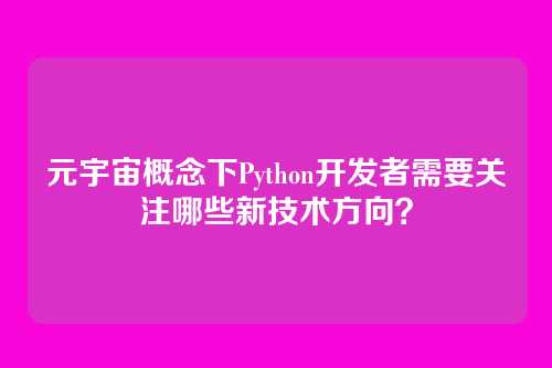 元宇宙概念下Python开发者需要关注哪些新技术方向?
