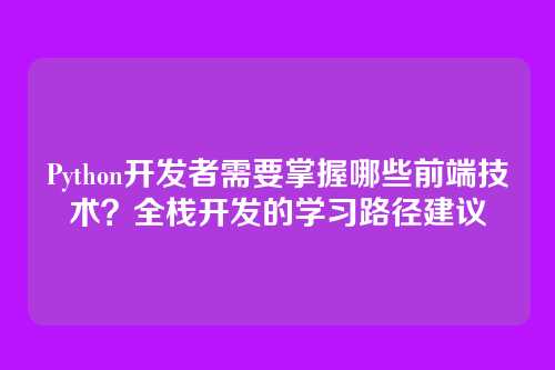 Python开发者需要掌握哪些前端技术?全栈开发的学习路径建议