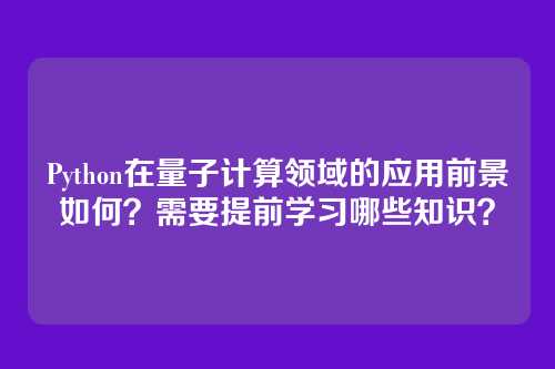 Python在量子计算领域的应用前景如何?需要提前学习哪些知识?