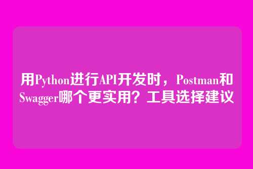用Python进行API开发时,Postman和Swagger哪个更实用?工具选择建议