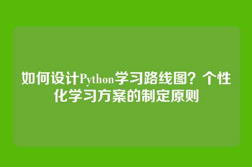 如何设计Python学习路线图?个性化学习方案的制定原则