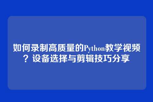 如何录制高质量的Python教学视频?设备选择与剪辑技巧分享