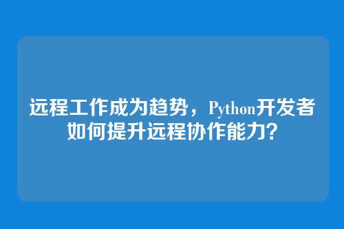 远程工作成为趋势,Python开发者如何提升远程协作能力?