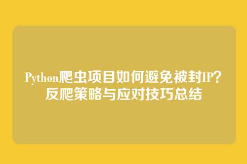 Python爬虫项目如何避免被封IP?反爬策略与应对技巧总结