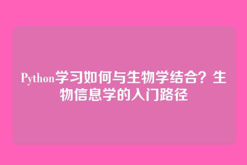 Python学习如何与生物学结合?生物信息学的入门路径