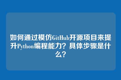 如何通过模仿GitHub开源项目来提升Python编程能力？具体步骤是什么？