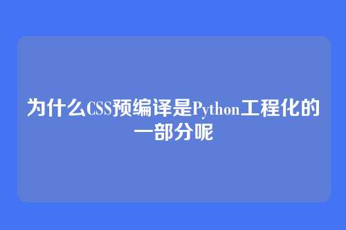 为什么CSS预编译是Python工程化的一部分呢