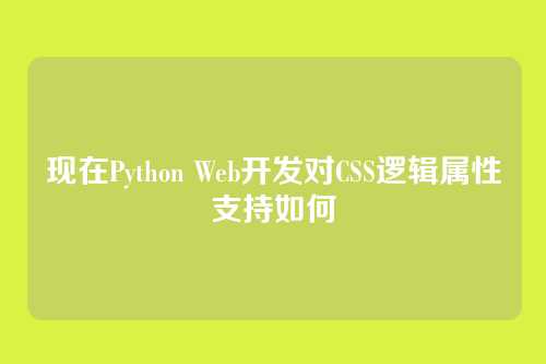 现在Python Web开发对CSS逻辑属性支持如何