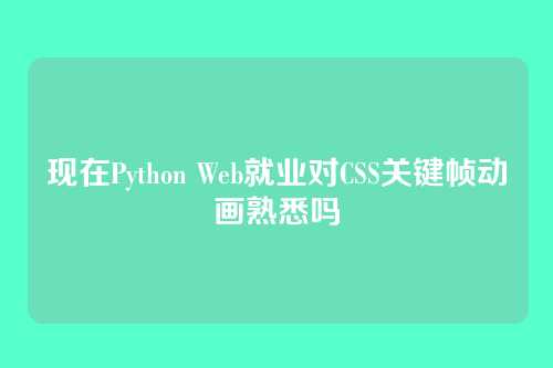 现在Python Web就业对CSS关键帧动画熟悉吗