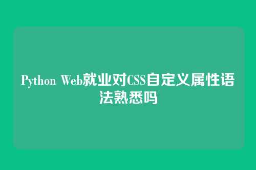 Python Web就业对CSS自定义属性语法熟悉吗