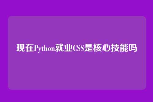 现在Python就业CSS是核心技能吗