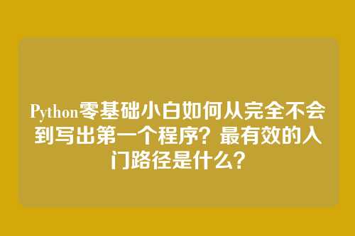 Python零基础小白如何从完全不会到写出第一个程序？最有效的入门路径是什么？