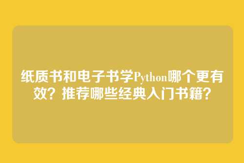 纸质书和电子书学Python哪个更有效？推荐哪些经典入门书籍？