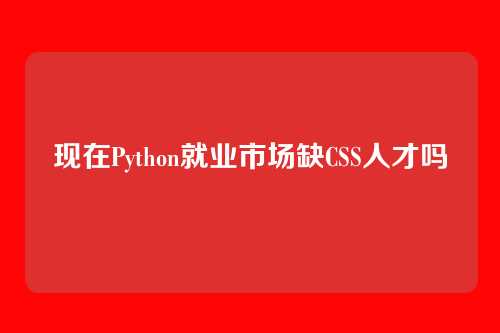 现在Python就业市场缺CSS人才吗