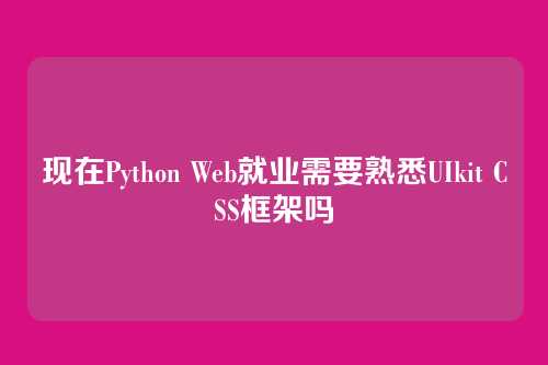 现在Python Web就业需要熟悉UIkit CSS框架吗