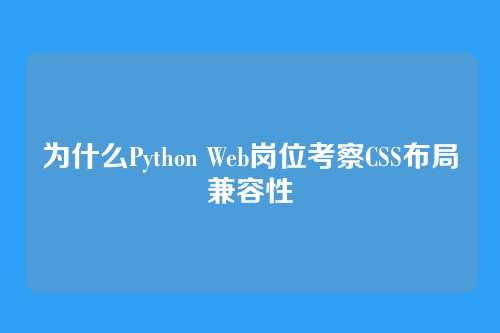 为什么Python Web岗位考察CSS布局兼容性