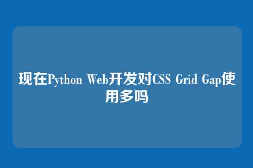 现在Python Web开发对CSS Grid Gap使用多吗