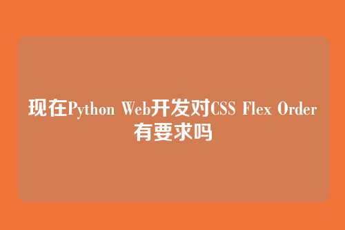 现在Python Web开发对CSS Flex Order有要求吗