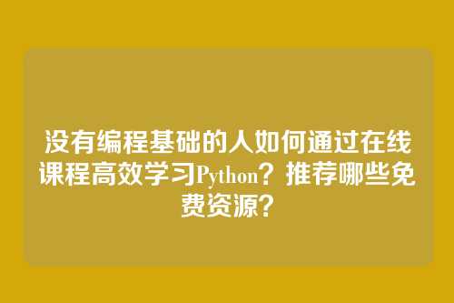 没有编程基础的人如何通过在线课程高效学习Python？推荐哪些免费资源？