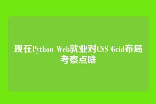 现在Python Web就业对CSS Grid布局考察点啥